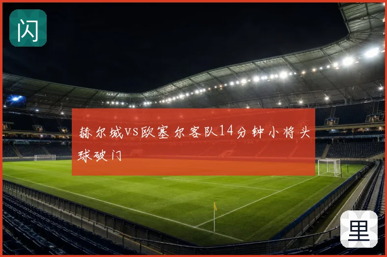 赫尔城vs欧塞尔客队14分钟小将头球破门