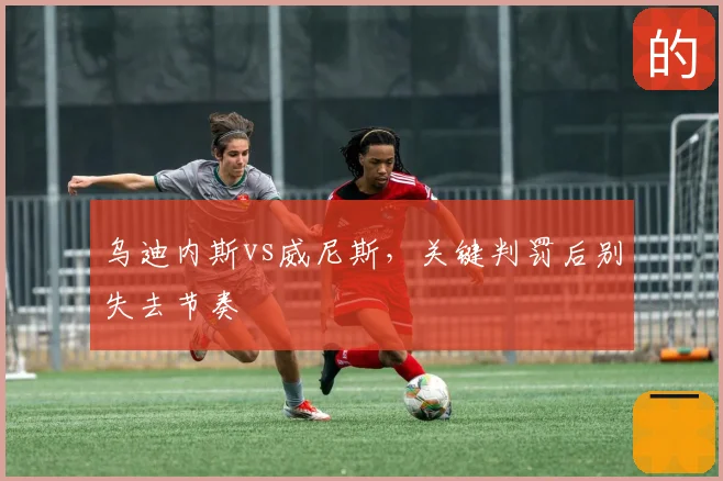 乌迪内斯vs威尼斯，关键判罚后别失去节奏