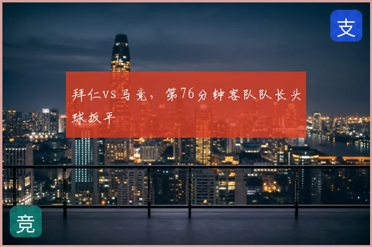 拜仁vs马竞，第76分钟客队队长头球扳平