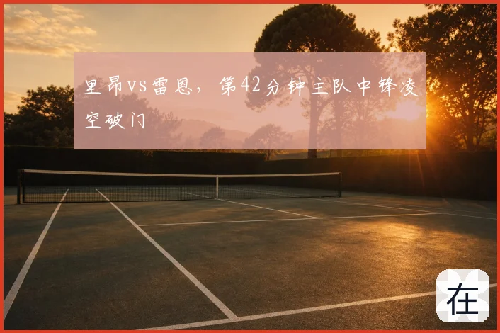 里昂vs雷恩,第42分钟主队中锋凌空破门