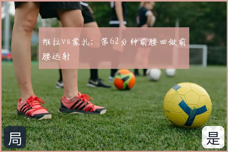 维拉vs蒙扎：第62分钟前腰回做前腰远射
